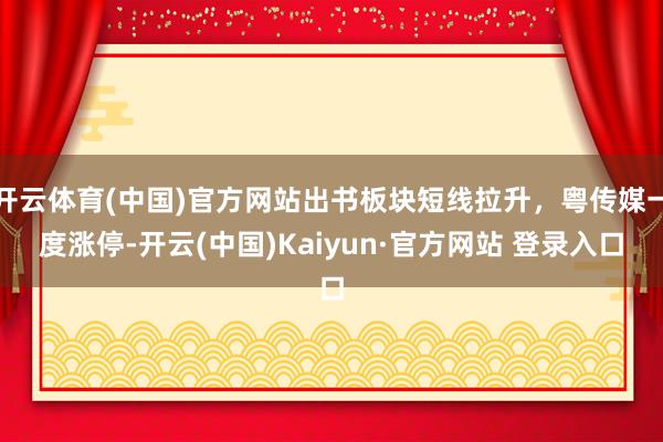 开云体育(中国)官方网站出书板块短线拉升，粤传媒一度涨停-开云(中国)Kaiyun·官方网站 登录入口