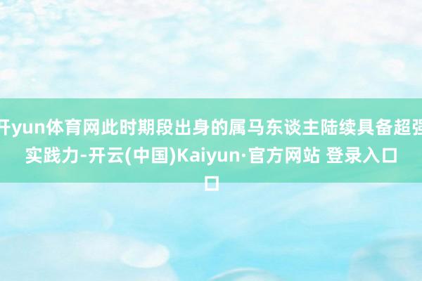 开yun体育网此时期段出身的属马东谈主陆续具备超强实践力-开云(中国)Kaiyun·官方网站 登录入口