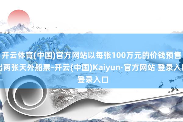 开云体育(中国)官方网站以每张100万元的价钱预售出两张天外船票-开云(中国)Kaiyun·官方网站 登录入口