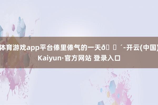 体育游戏app平台傣里傣气的一天🌴-开云(中国)Kaiyun·官方网站 登录入口