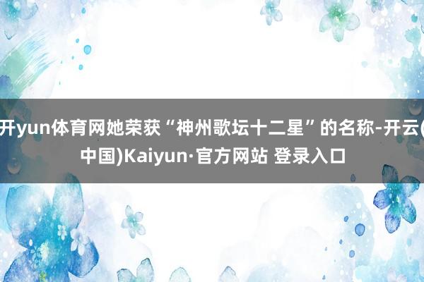 开yun体育网她荣获“神州歌坛十二星”的名称-开云(中国)Kaiyun·官方网站 登录入口