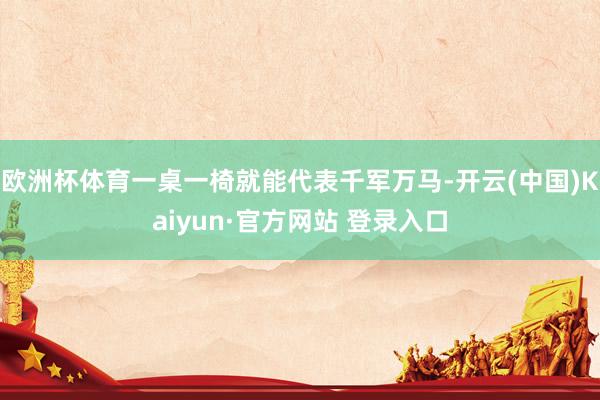 欧洲杯体育一桌一椅就能代表千军万马-开云(中国)Kaiyun·官方网站 登录入口
