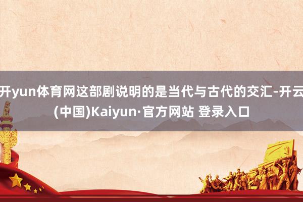 开yun体育网这部剧说明的是当代与古代的交汇-开云(中国)Kaiyun·官方网站 登录入口