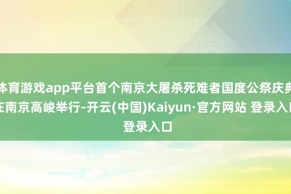 体育游戏app平台首个南京大屠杀死难者国度公祭庆典在南京高峻举行-开云(中国)Kaiyun·官方网站 登录入口