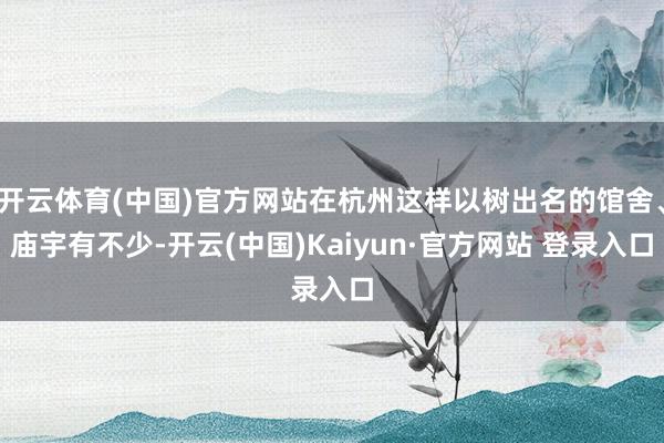 开云体育(中国)官方网站在杭州这样以树出名的馆舍、庙宇有不少-开云(中国)Kaiyun·官方网站 登录入口