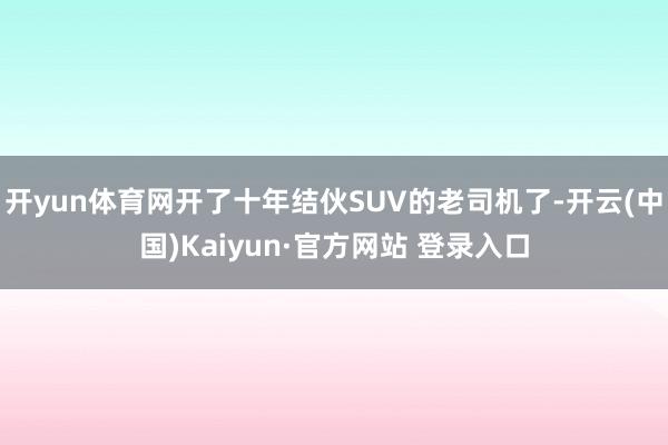 开yun体育网开了十年结伙SUV的老司机了-开云(中国)Kaiyun·官方网站 登录入口