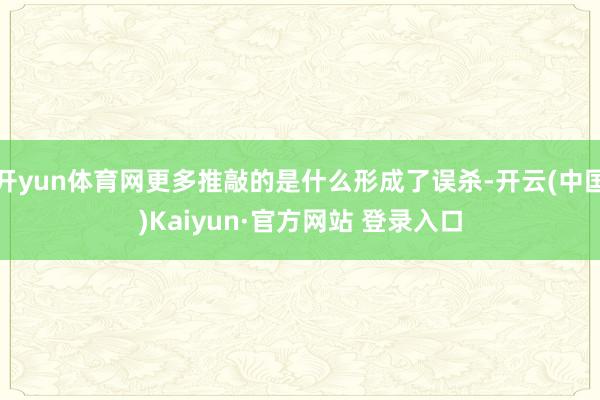 开yun体育网更多推敲的是什么形成了误杀-开云(中国)Kaiyun·官方网站 登录入口