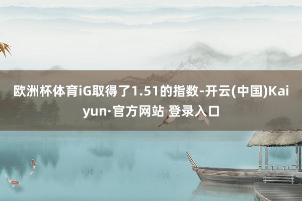 欧洲杯体育iG取得了1.51的指数-开云(中国)Kaiyun·官方网站 登录入口