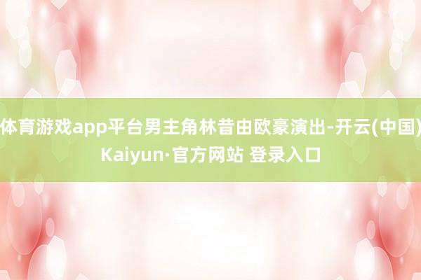 体育游戏app平台男主角林昔由欧豪演出-开云(中国)Kaiyun·官方网站 登录入口