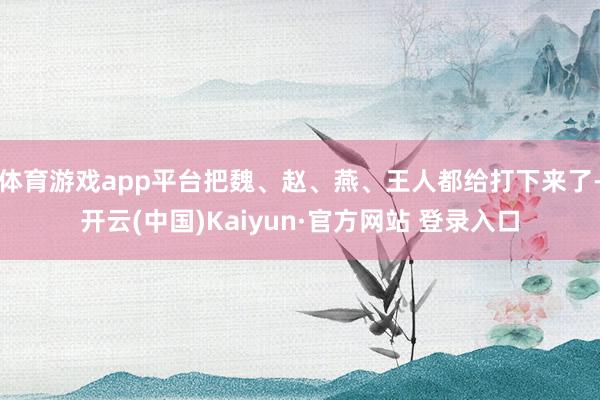体育游戏app平台把魏、赵、燕、王人都给打下来了-开云(中国)Kaiyun·官方网站 登录入口