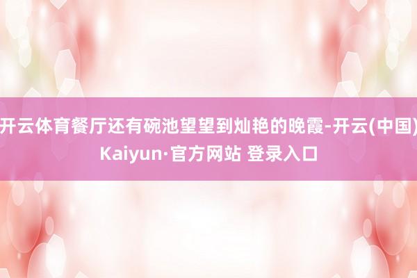 开云体育餐厅还有碗池望望到灿艳的晚霞-开云(中国)Kaiyun·官方网站 登录入口