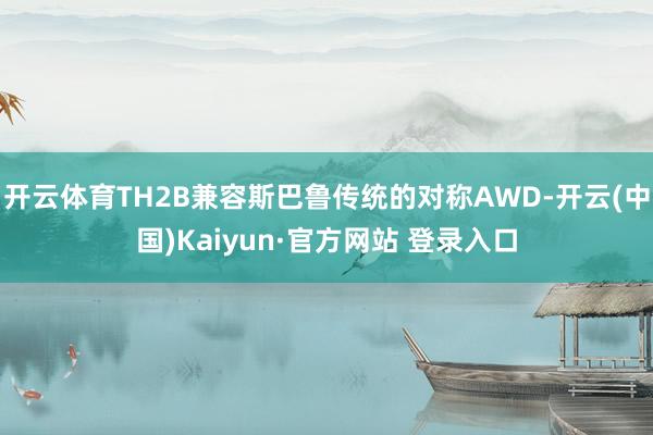 开云体育TH2B兼容斯巴鲁传统的对称AWD-开云(中国)Kaiyun·官方网站 登录入口
