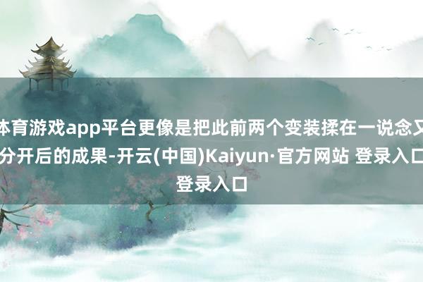 体育游戏app平台更像是把此前两个变装揉在一说念又分开后的成果-开云(中国)Kaiyun·官方网站 登录入口