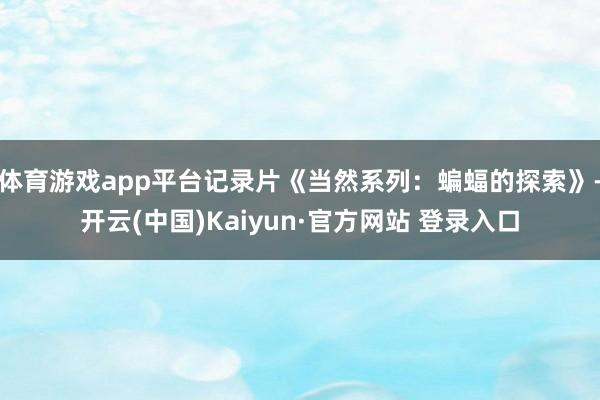 体育游戏app平台记录片《当然系列：蝙蝠的探索》-开云(中国)Kaiyun·官方网站 登录入口