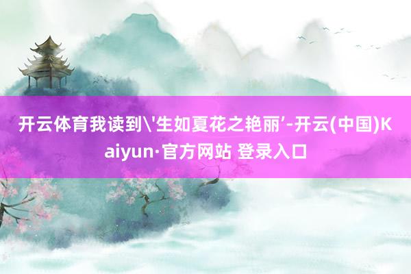 开云体育我读到'生如夏花之艳丽’-开云(中国)Kaiyun·官方网站 登录入口