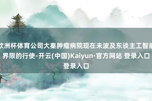 欧洲杯体育公司大秦肿瘤病院现在未波及东谈主工智能界限的行使-开云(中国)Kaiyun·官方网站 登录入口