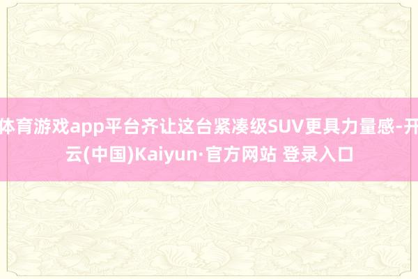 体育游戏app平台齐让这台紧凑级SUV更具力量感-开云(中国)Kaiyun·官方网站 登录入口