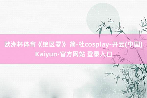 欧洲杯体育《绝区零》 简·杜cosplay-开云(中国)Kaiyun·官方网站 登录入口