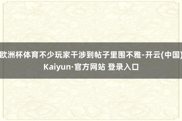 欧洲杯体育不少玩家干涉到帖子里围不雅-开云(中国)Kaiyun·官方网站 登录入口