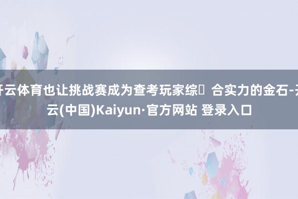 开云体育也让挑战赛成为查考玩家综​合实力的金石-开云(中国)Kaiyun·官方网站 登录入口
