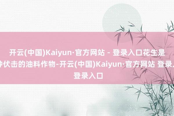 开云(中国)Kaiyun·官方网站 - 登录入口花生是一种伏击的油料作物-开云(中国)Kaiyun·官方网站 登录入口