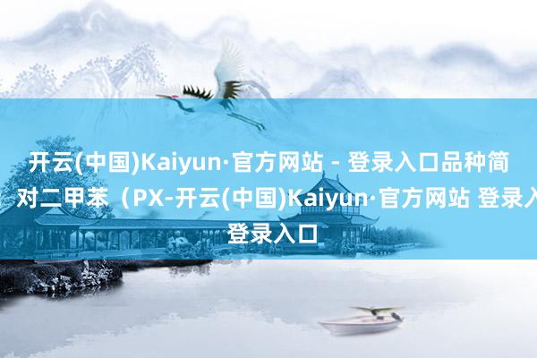开云(中国)Kaiyun·官方网站 - 登录入口品种简介：对二甲苯（PX-开云(中国)Kaiyun·官方网站 登录入口