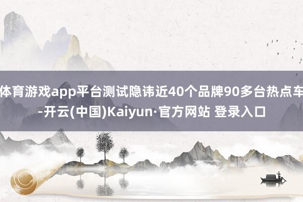 体育游戏app平台测试隐讳近40个品牌90多台热点车-开云(中国)Kaiyun·官方网站 登录入口