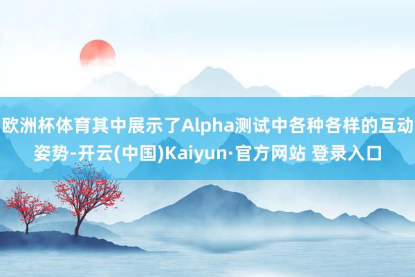 欧洲杯体育其中展示了Alpha测试中各种各样的互动姿势-开云(中国)Kaiyun·官方网站 登录入口