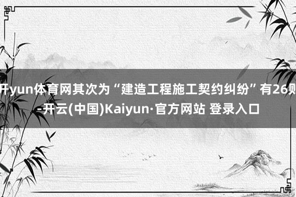 开yun体育网其次为“建造工程施工契约纠纷”有26则-开云(中国)Kaiyun·官方网站 登录入口