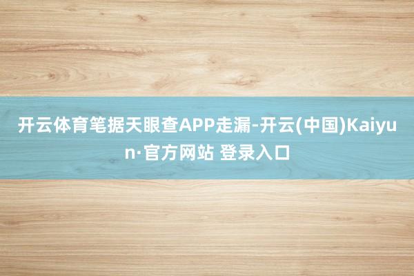 开云体育笔据天眼查APP走漏-开云(中国)Kaiyun·官方网站 登录入口