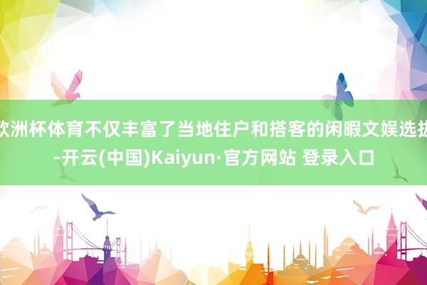 欧洲杯体育不仅丰富了当地住户和搭客的闲暇文娱选拔-开云(中国)Kaiyun·官方网站 登录入口