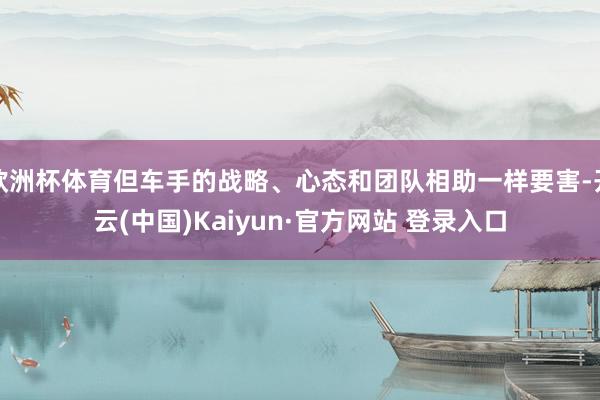 欧洲杯体育但车手的战略、心态和团队相助一样要害-开云(中国)Kaiyun·官方网站 登录入口