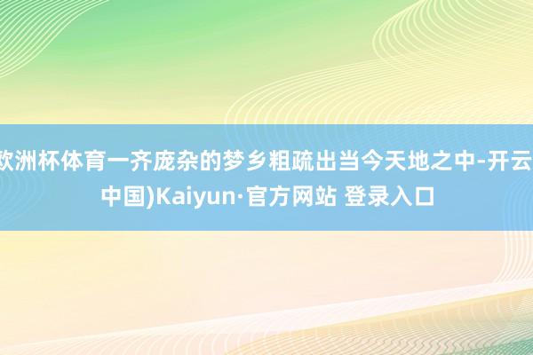 欧洲杯体育一齐庞杂的梦乡粗疏出当今天地之中-开云(中国)Kaiyun·官方网站 登录入口