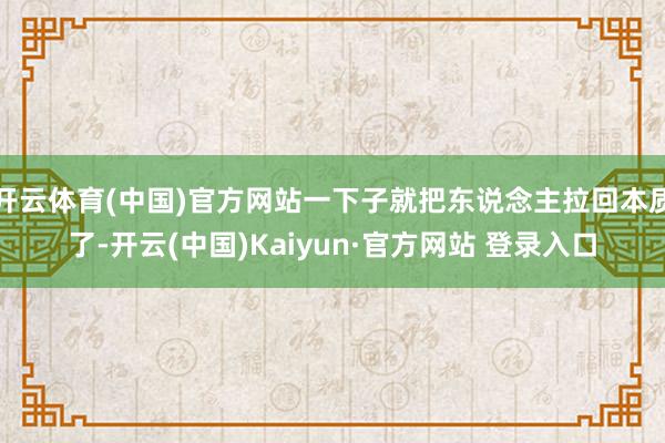 开云体育(中国)官方网站一下子就把东说念主拉回本质了-开云(中国)Kaiyun·官方网站 登录入口