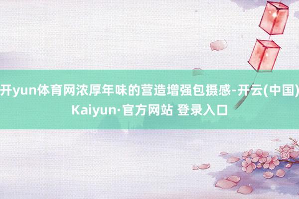开yun体育网浓厚年味的营造增强包摄感-开云(中国)Kaiyun·官方网站 登录入口