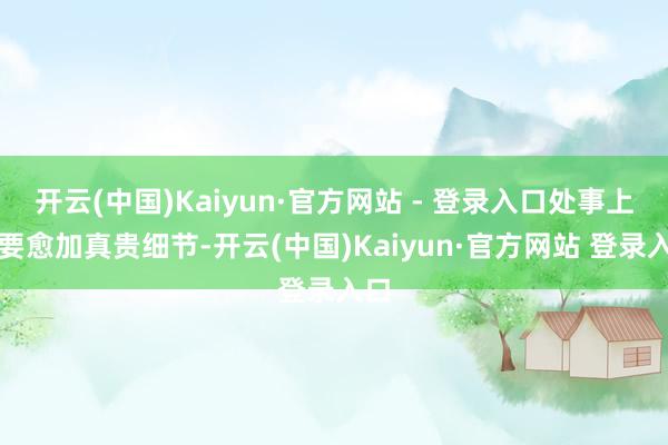 开云(中国)Kaiyun·官方网站 - 登录入口处事上也要愈加真贵细节-开云(中国)Kaiyun·官方网站 登录入口