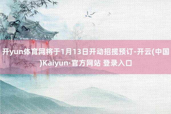 开yun体育网将于1月13日开动招揽预订-开云(中国)Kaiyun·官方网站 登录入口