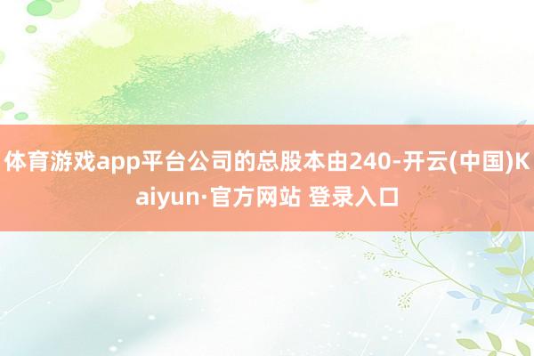 体育游戏app平台公司的总股本由240-开云(中国)Kaiyun·官方网站 登录入口