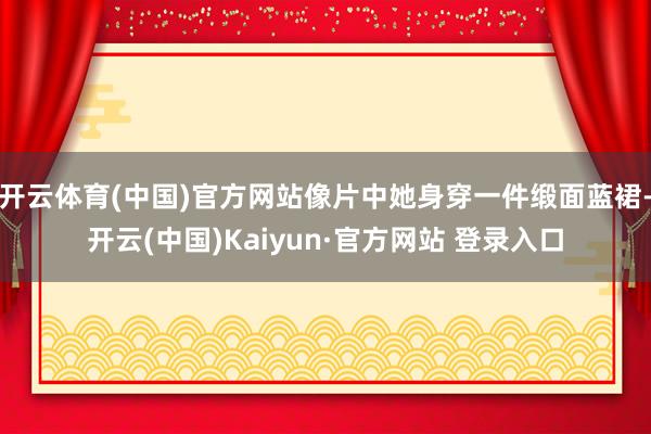 开云体育(中国)官方网站像片中她身穿一件缎面蓝裙-开云(中国)Kaiyun·官方网站 登录入口