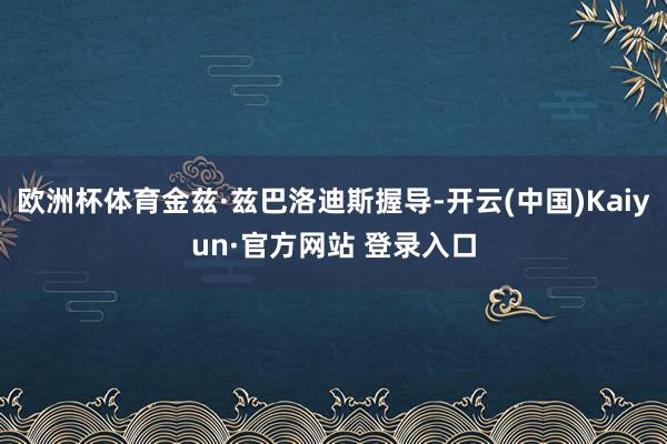 欧洲杯体育金兹·兹巴洛迪斯握导-开云(中国)Kaiyun·官方网站 登录入口