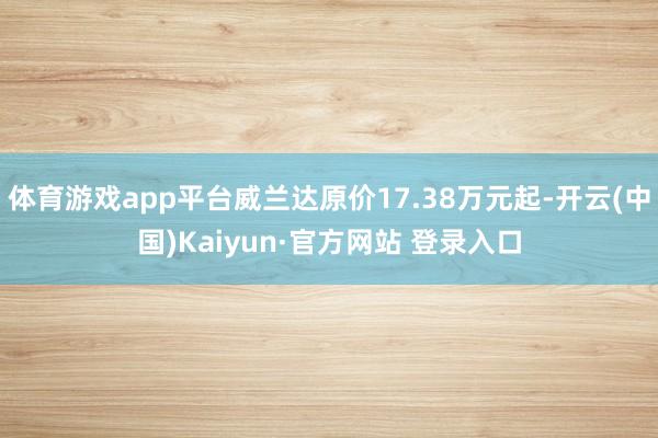 体育游戏app平台威兰达原价17.38万元起-开云(中国)Kaiyun·官方网站 登录入口