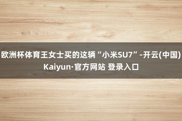 欧洲杯体育王女士买的这辆“小米SU7”-开云(中国)Kaiyun·官方网站 登录入口