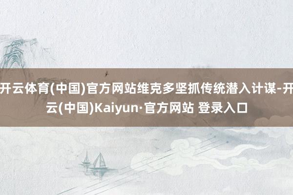 开云体育(中国)官方网站维克多坚抓传统潜入计谋-开云(中国)Kaiyun·官方网站 登录入口