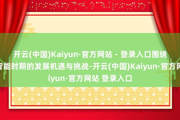 开云(中国)Kaiyun·官方网站 - 登录入口围绕东说念主工智能时期的发展机遇与挑战-开云(中国)Kaiyun·官方网站 登录入口