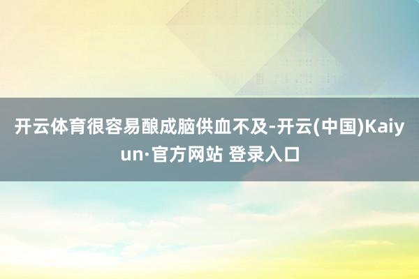 开云体育很容易酿成脑供血不及-开云(中国)Kaiyun·官方网站 登录入口