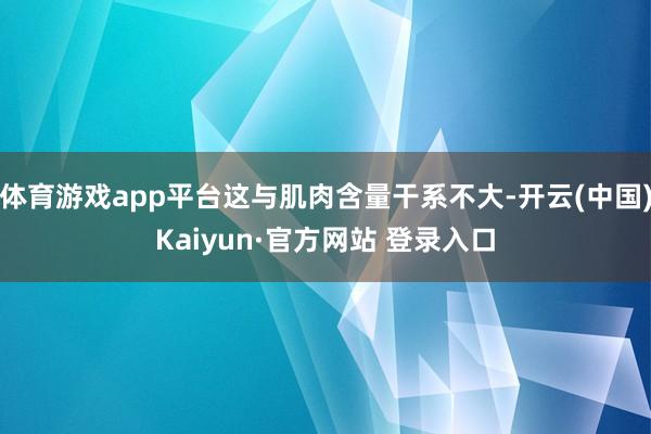 体育游戏app平台这与肌肉含量干系不大-开云(中国)Kaiyun·官方网站 登录入口