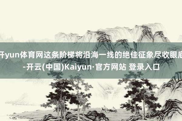 开yun体育网这条阶梯将沿海一线的绝佳征象尽收眼底-开云(中国)Kaiyun·官方网站 登录入口