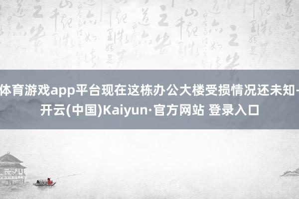 体育游戏app平台现在这栋办公大楼受损情况还未知-开云(中国)Kaiyun·官方网站 登录入口