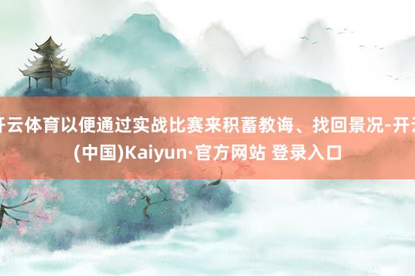 开云体育以便通过实战比赛来积蓄教诲、找回景况-开云(中国)Kaiyun·官方网站 登录入口