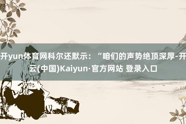 开yun体育网科尔还默示：“咱们的声势绝顶深厚-开云(中国)Kaiyun·官方网站 登录入口
